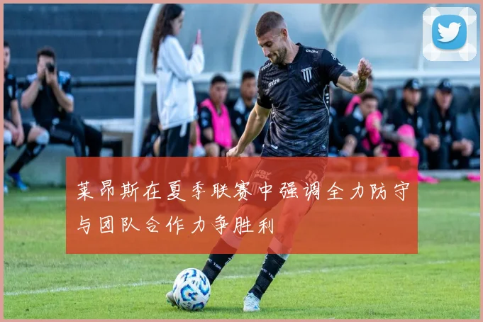 莱昂斯在夏季联赛中强调全力防守与团队合作力争胜利