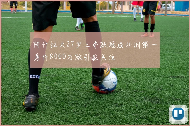 阿什拉夫27岁三夺欧冠成非洲第一身价8000万欧引发关注