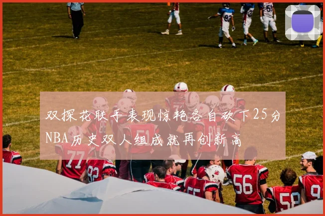 双探花联手表现惊艳各自砍下25分NBA历史双人组成就再创新高