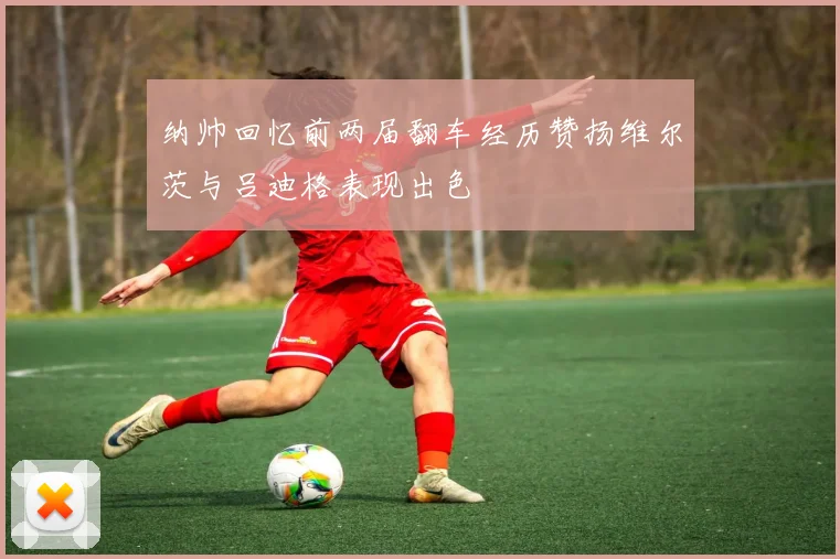 纳帅回忆前两届翻车经历赞扬维尔茨与吕迪格表现出色