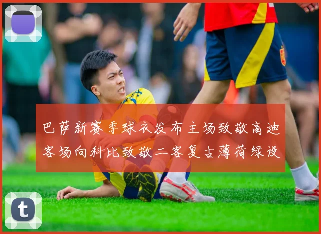 巴萨新赛季球衣发布主场致敬高迪客场向科比致敬二客复古薄荷绿设计引发热议