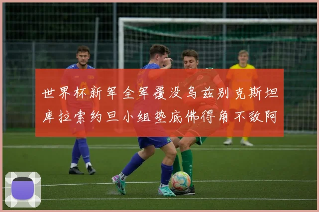 世界杯新军全军覆没乌兹别克斯坦库拉索约旦小组垫底佛得角不敌阿根廷