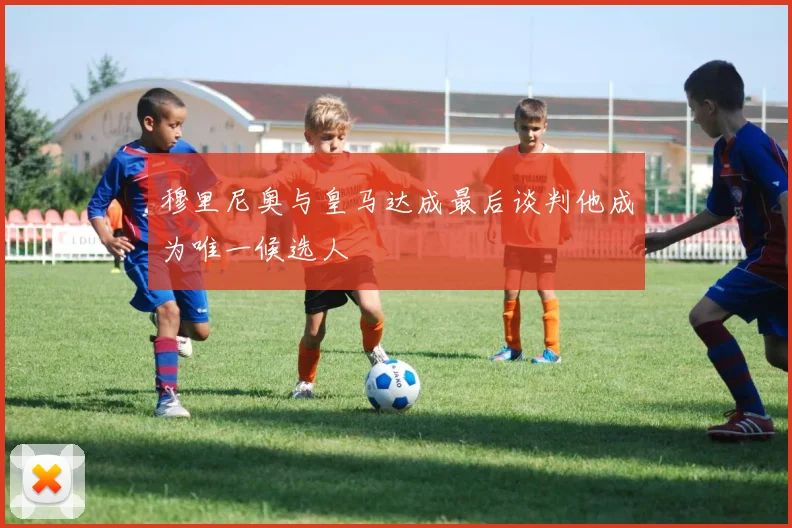 穆里尼奥与皇马达成最后谈判他成为唯一候选人
