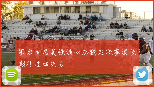 塞尔吉尼奥强调心态稳定联赛漫长期待追回失分