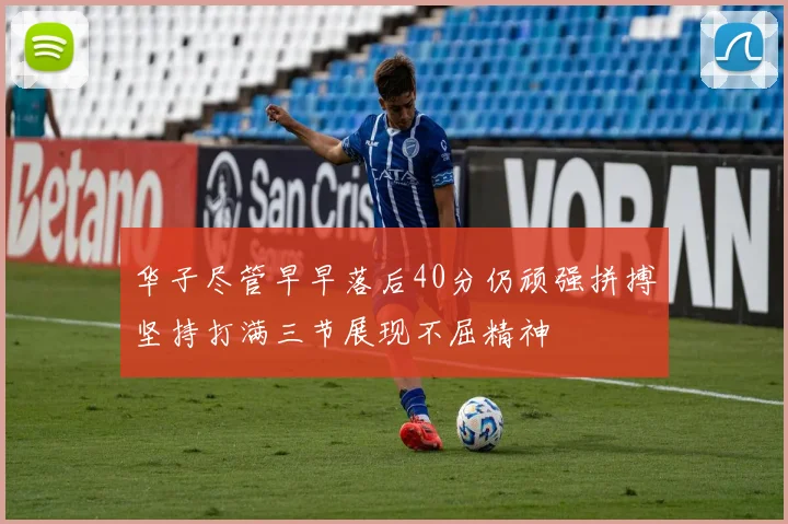 华子尽管早早落后40分仍顽强拼搏坚持打满三节展现不屈精神