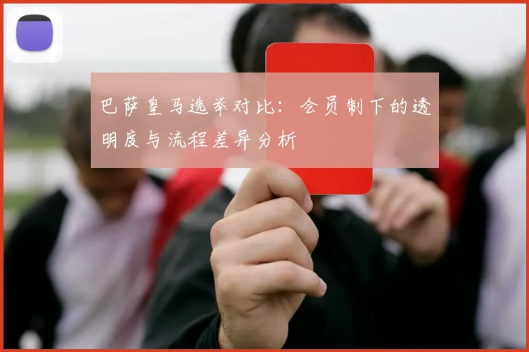 巴萨皇马选举对比：会员制下的透明度与流程差异分析
