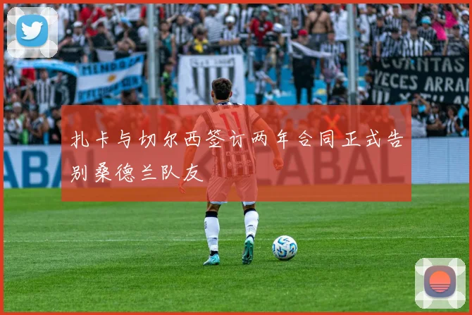 扎卡与切尔西签订两年合同正式告别桑德兰队友