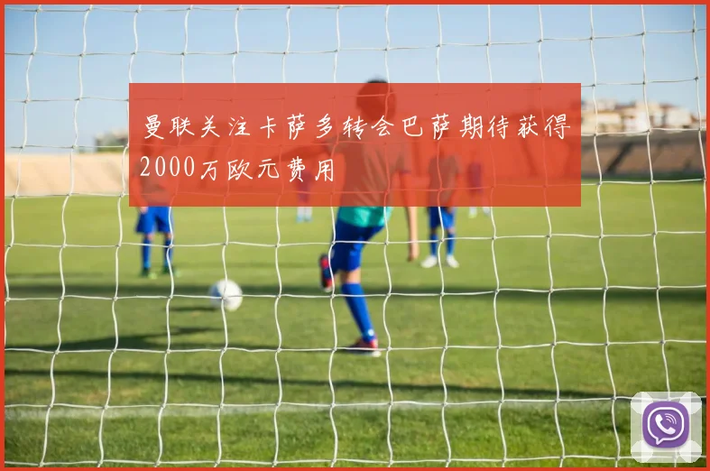 曼联关注卡萨多转会巴萨期待获得2000万欧元费用
