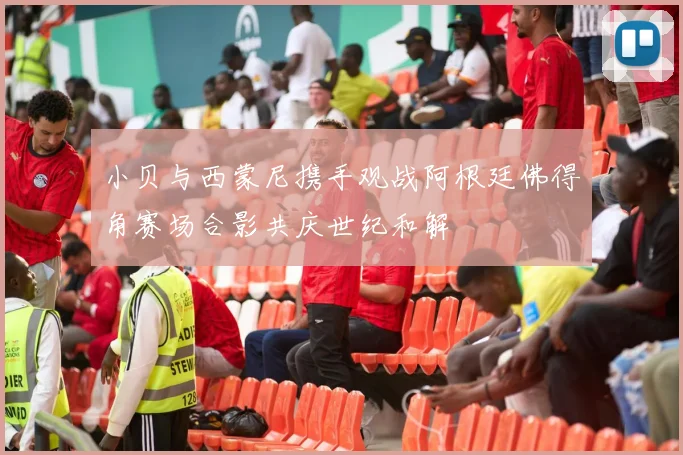 小贝与西蒙尼携手观战阿根廷佛得角赛场合影共庆世纪和解