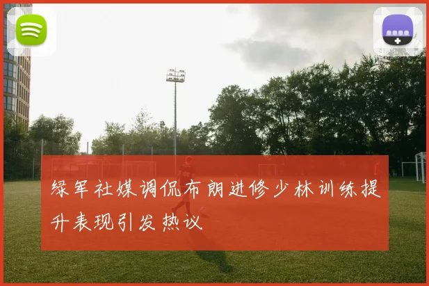 绿军社媒调侃布朗进修少林训练提升表现引发热议