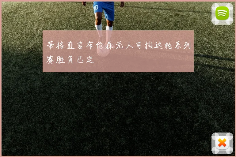 蒂格直言布伦森无人可挡这轮系列赛胜负已定